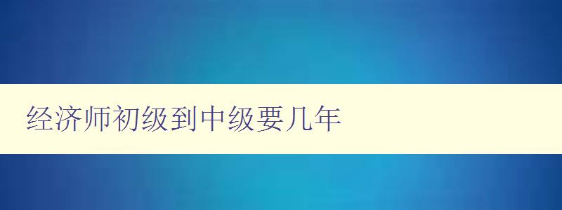 经济师初级到中级要几年