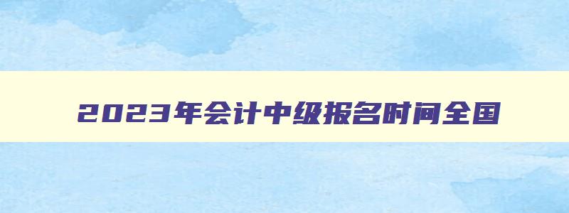 2023年会计中级报名时间全国,2023年报名会计中级网站有哪些呢