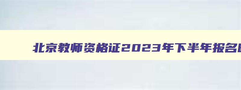 北京教师资格证2023年下半年报名时间