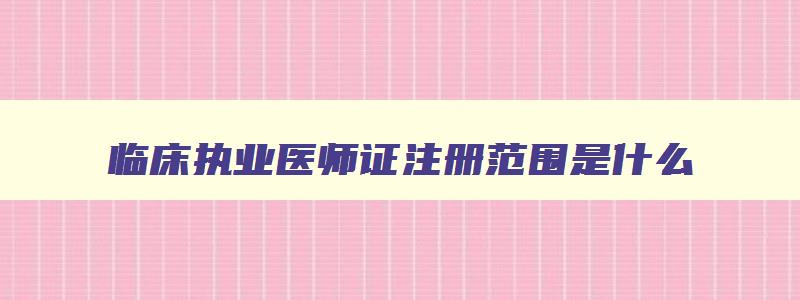 临床执业医师证注册范围是什么