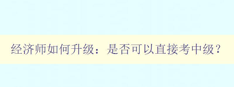 经济师如何升级：是否可以直接考中级？