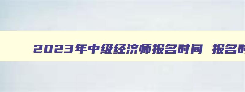 2023年中级经济师报名时间