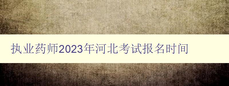 执业药师2023年河北考试报名时间