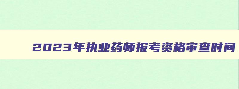 2023年执业药师报考资格审查时间