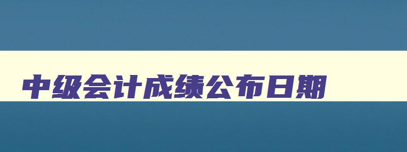 中级会计成绩公布日期