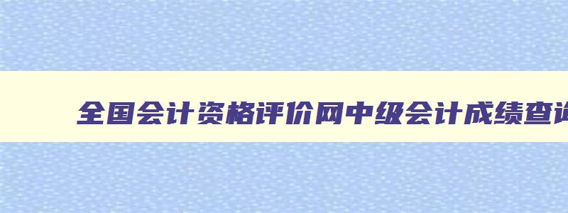 全国会计资格评价网中级会计成绩查询