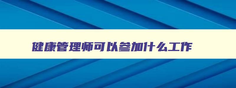 健康管理师可以参加什么工作,健康管理师可以选择什么工作