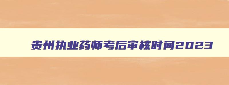 贵州执业药师考后审核时间2023,贵州省执业药师准考证打印时间