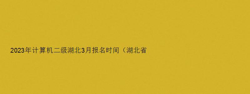 2023年计算机二级湖北3月报名时间（湖北省计算机二级3月报名时间）