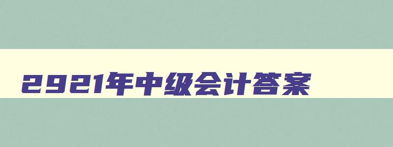 2921年中级会计答案,21年中级会计考试答案