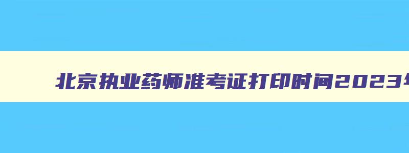 北京执业药师准考证打印时间2023年