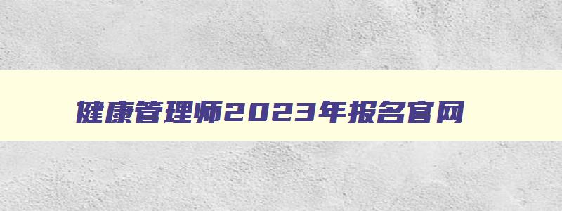 健康管理师2023年报名官网,健康管理师2023年报名