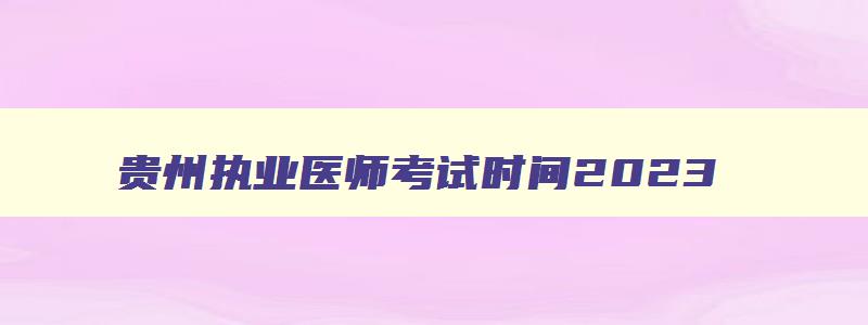 贵州执业医师考试时间2023,贵州执业医师考试时间安排