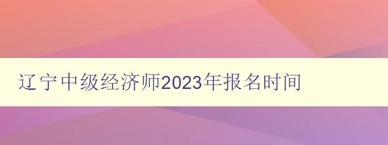 辽宁中级经济师2023年报名时间