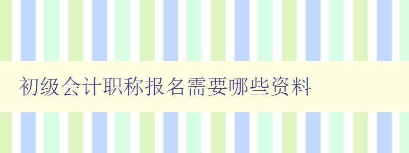 初级会计职称报名需要哪些资料