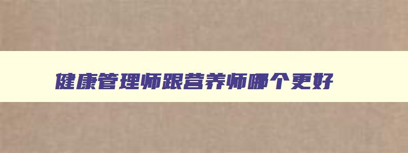 健康管理师跟营养师哪个更好,健康管理师和营养师哪个好一些