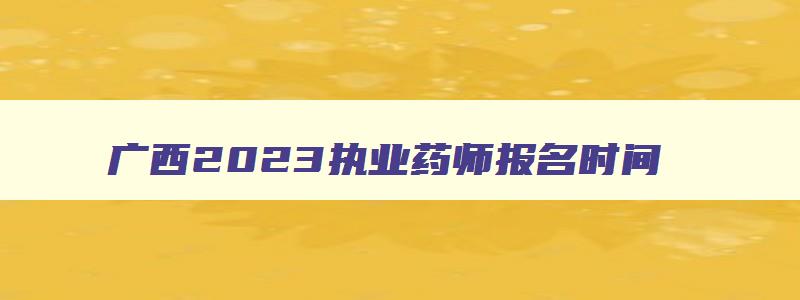 广西2023执业药师报名时间,广西2023执业药师考试