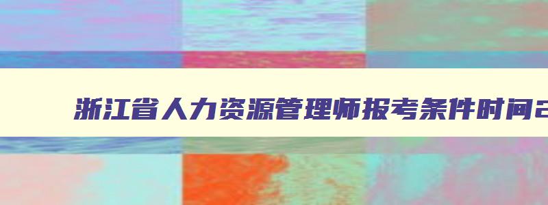 浙江省人力资源管理师报考条件时间2023,浙江省人力资源管理师报考条件时间