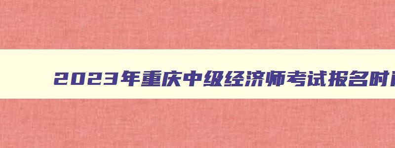 2023年重庆中级经济师考试报名时间