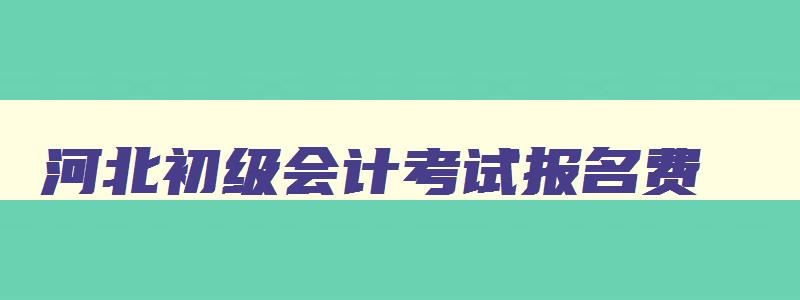 河北初级会计考试报名费