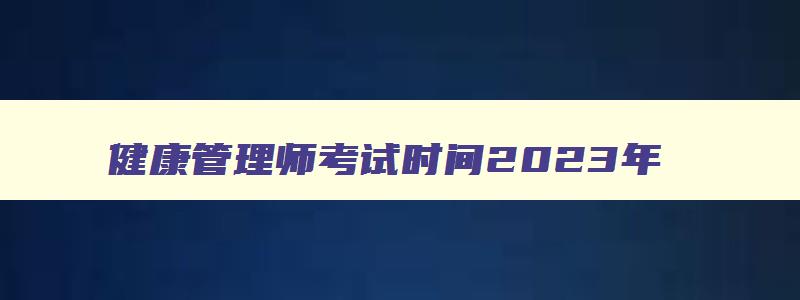 健康管理师考试时间2023年,健康管理师2023年考试真题