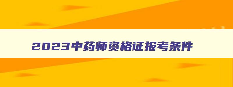 2023中药师资格证报考条件,2023年报考执业药师条件