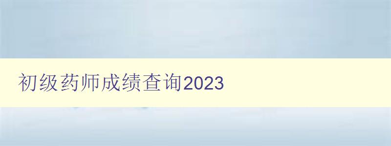 初级药师成绩查询2023