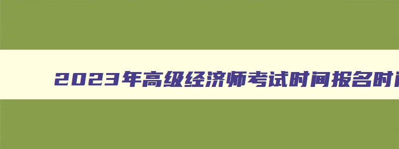 2023年高级经济师考试时间报名时间,2023年高级经济师什么时间报名