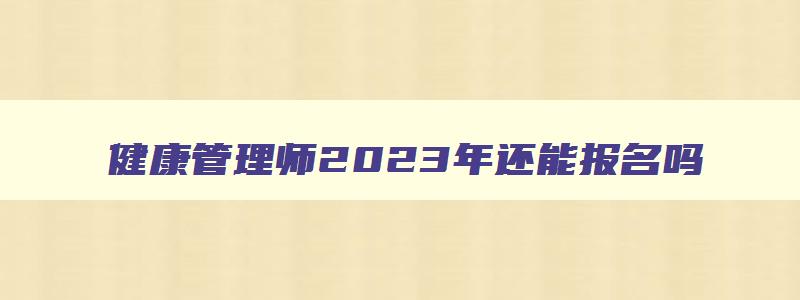 健康管理师2023年还能报名吗