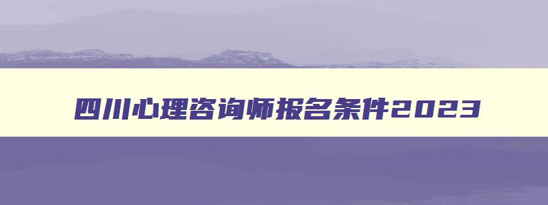 四川心理咨询师报名条件2023