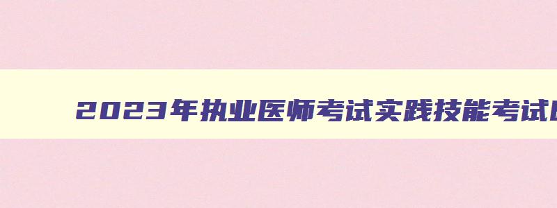 2023年执业医师考试实践技能考试时间