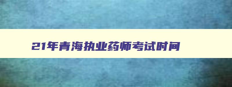 21年青海执业药师考试时间,青海执业药师考试成绩