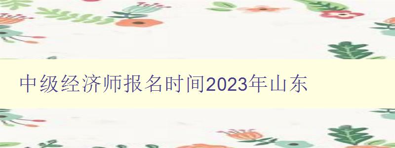 中级经济师报名时间2023年山东