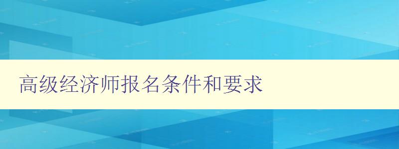 高级经济师报名条件和要求