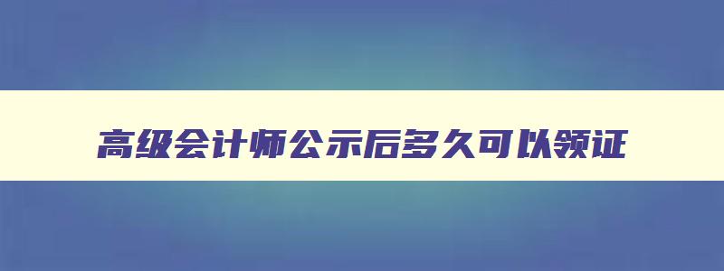 高级会计师公示后多久可以领证