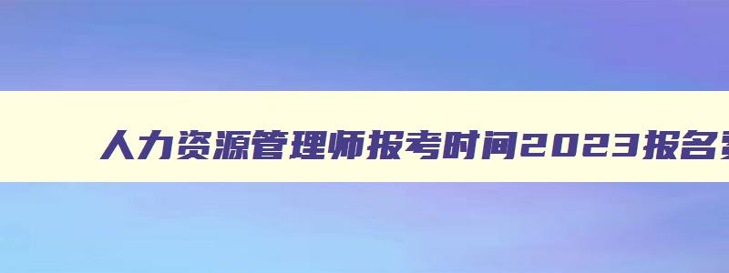 人力资源管理师报考时间2023报名费