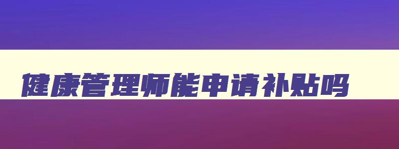 健康管理师能申请补贴吗,健康管理师可不可以领补贴