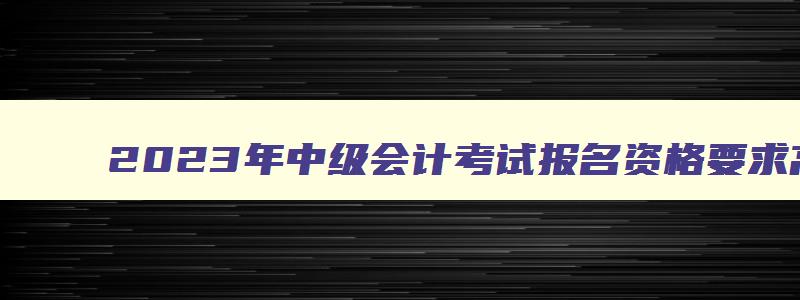 2023年中级会计考试报名资格要求高吗