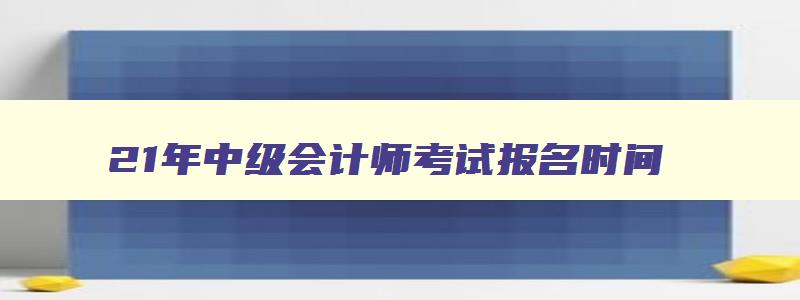 21年中级会计师考试报名时间