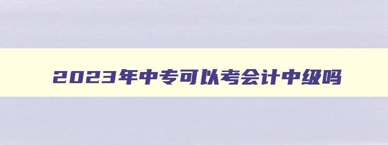 2023年中专可以考会计中级吗