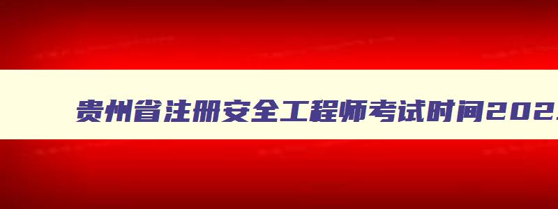 贵州省注册安全工程师考试时间2023,贵州省注册安全工程师考试时间