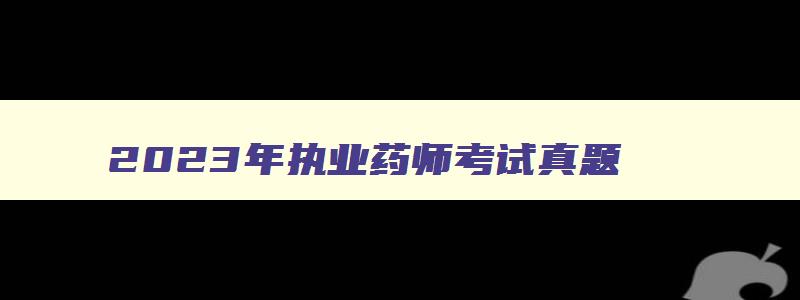 2023年执业药师考试真题,2023年执业药师考试