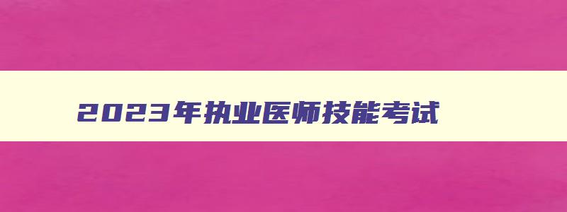 2023年执业医师技能考试,2023年执业医师考试条件及要求