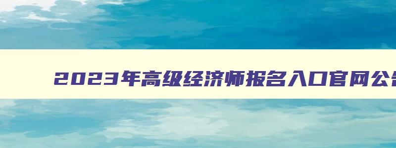 2023年高级经济师报名入口官网公告