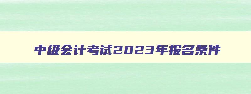 中级会计考试2023年报名条件