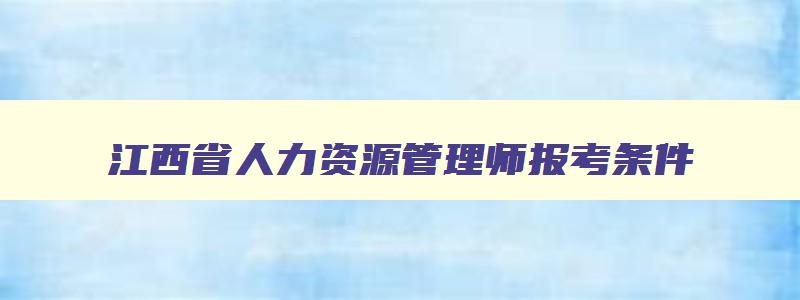 江西省人力资源管理师报考条件,江西省2023年人力资源管理师报考指南