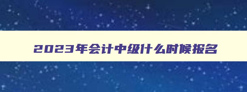 2023年会计中级什么时候报名