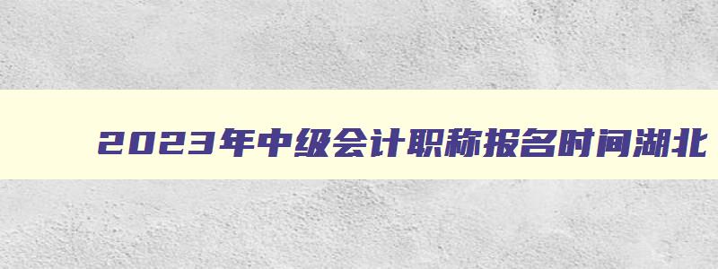 2023年中级会计职称报名时间湖北