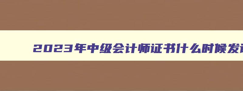 2023年中级会计师证书什么时候发证