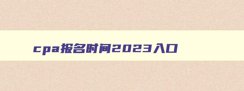 cpa报名时间2023入口,cpa2023报名入口